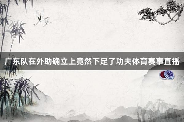 广东队在外助确立上竟然下足了功夫体育赛事直播