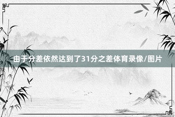 由于分差依然达到了31分之差体育录像/图片