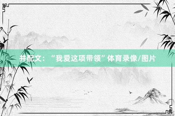 并配文：“我爱这项带领”体育录像/图片