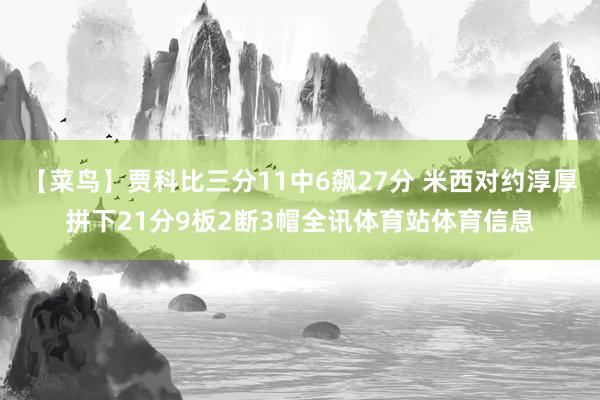 【菜鸟】贾科比三分11中6飙27分 米西对约淳厚拼下21分9板2断3帽全讯体育站体育信息