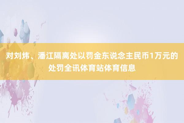 对刘炜、潘江隔离处以罚金东说念主民币1万元的处罚全讯体育站体育信息