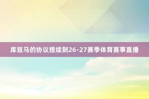 库兹马的协议捏续到26-27赛季体育赛事直播