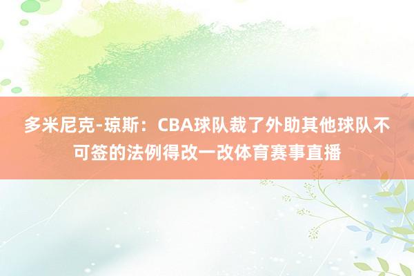 多米尼克-琼斯：CBA球队裁了外助其他球队不可签的法例得改一改体育赛事直播