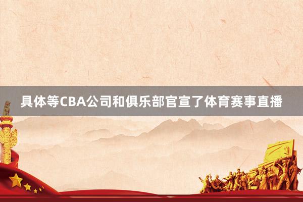具体等CBA公司和俱乐部官宣了体育赛事直播