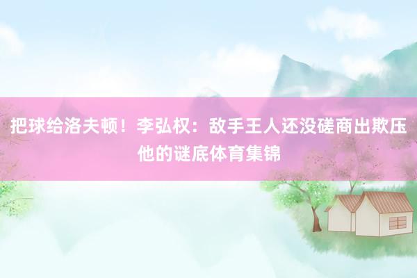 把球给洛夫顿！李弘权：敌手王人还没磋商出欺压他的谜底体育集锦