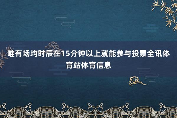 唯有场均时辰在15分钟以上就能参与投票全讯体育站体育信息