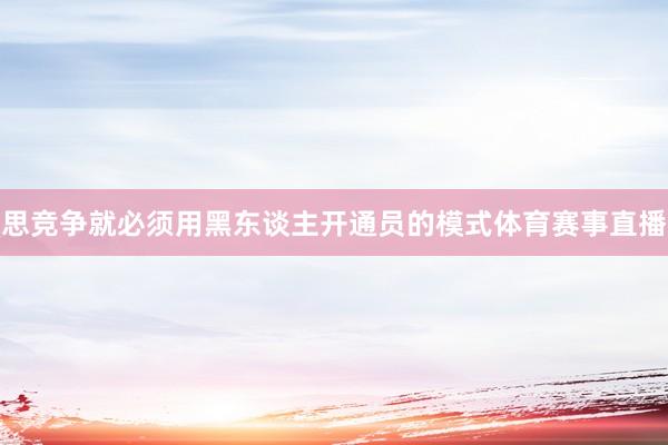 思竞争就必须用黑东谈主开通员的模式体育赛事直播