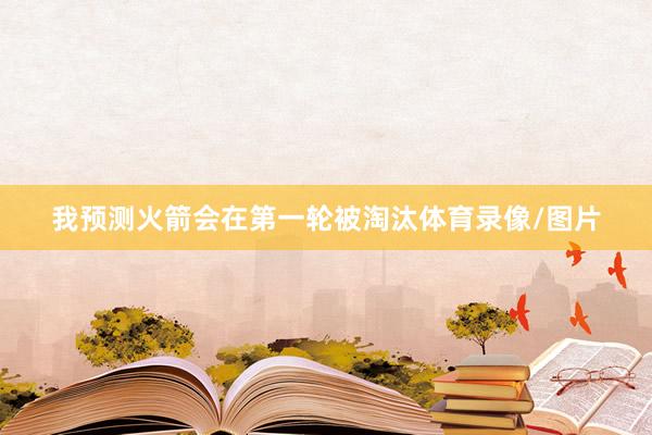 我预测火箭会在第一轮被淘汰体育录像/图片