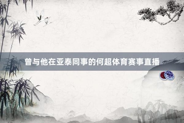 曾与他在亚泰同事的何超体育赛事直播