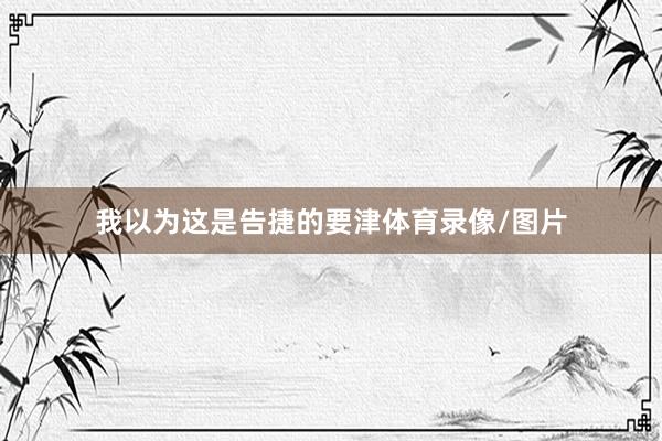我以为这是告捷的要津体育录像/图片