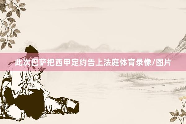 此次巴萨把西甲定约告上法庭体育录像/图片