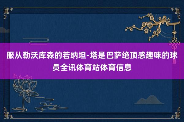 服从勒沃库森的若纳坦-塔是巴萨绝顶感趣味的球员全讯体育站体育信息
