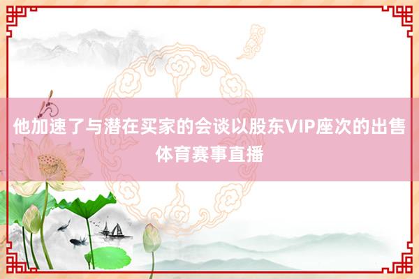 他加速了与潜在买家的会谈以股东VIP座次的出售体育赛事直播