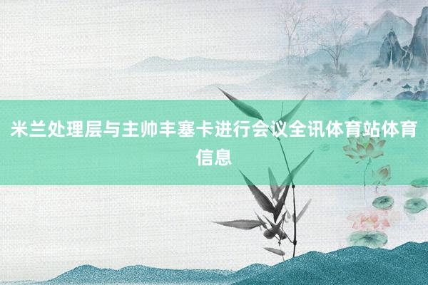 米兰处理层与主帅丰塞卡进行会议全讯体育站体育信息