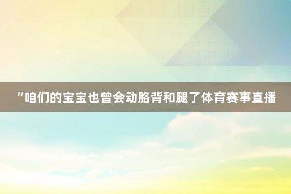 “咱们的宝宝也曾会动胳背和腿了体育赛事直播