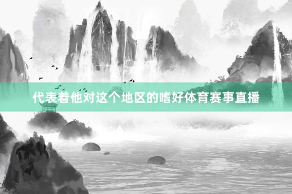 代表着他对这个地区的嗜好体育赛事直播