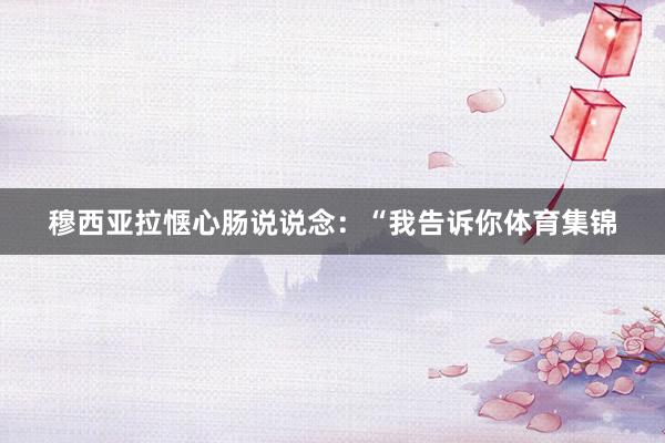 穆西亚拉惬心肠说说念：“我告诉你体育集锦
