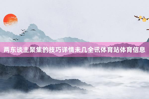 两东谈主聚集的技巧详情未几全讯体育站体育信息