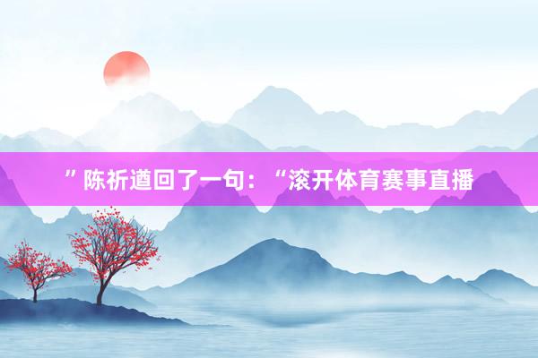 ”陈祈遒回了一句：“滚开体育赛事直播