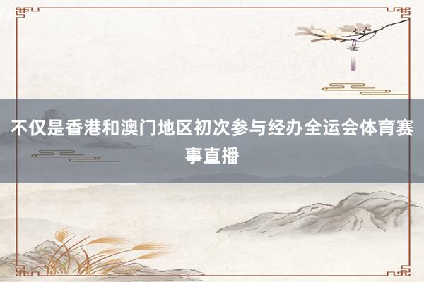 不仅是香港和澳门地区初次参与经办全运会体育赛事直播