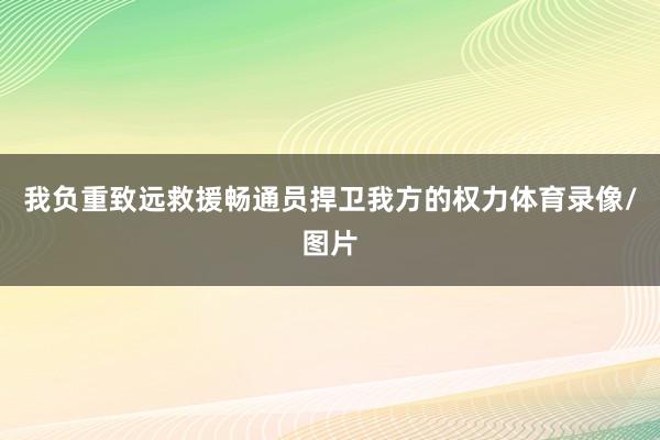 我负重致远救援畅通员捍卫我方的权力体育录像/图片