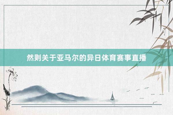 然则关于亚马尔的异日体育赛事直播