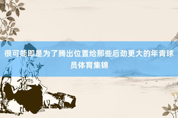 很可能即是为了腾出位置给那些后劲更大的年青球员体育集锦