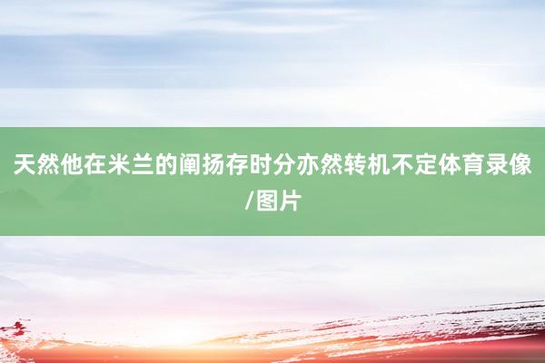 天然他在米兰的阐扬存时分亦然转机不定体育录像/图片
