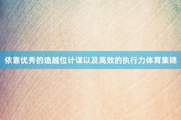 依靠优秀的造越位计谋以及高效的执行力体育集锦
