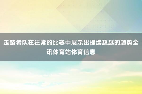 走路者队在往常的比赛中展示出捏续超越的趋势全讯体育站体育信息