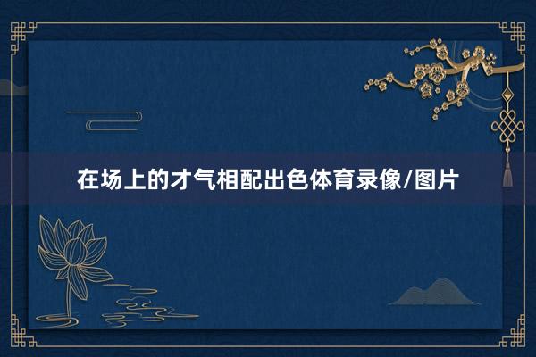 在场上的才气相配出色体育录像/图片