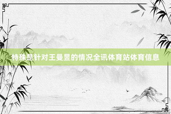 特殊是针对王曼昱的情况全讯体育站体育信息