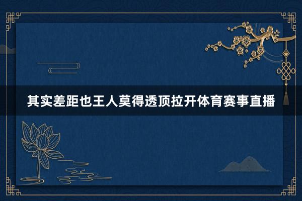 其实差距也王人莫得透顶拉开体育赛事直播