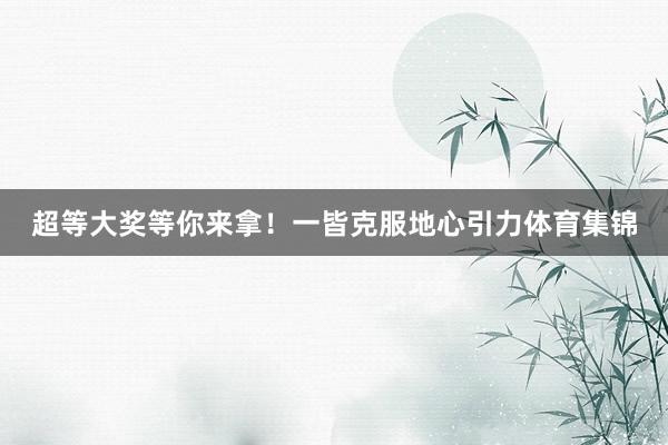 超等大奖等你来拿！一皆克服地心引力体育集锦