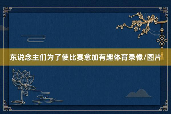 东说念主们为了使比赛愈加有趣体育录像/图片