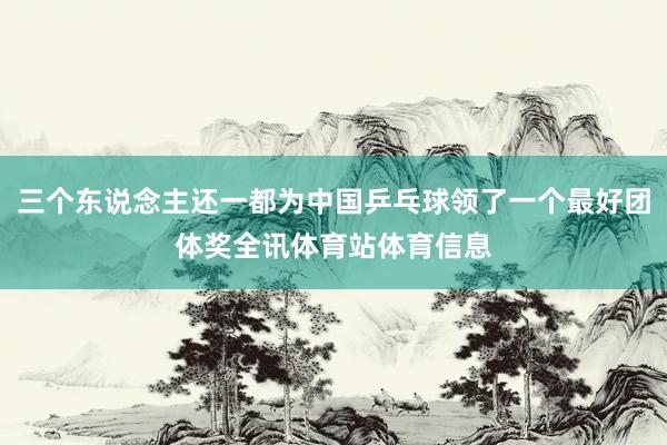 三个东说念主还一都为中国乒乓球领了一个最好团体奖全讯体育站体育信息