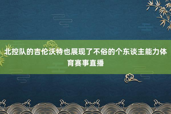 北控队的吉伦沃特也展现了不俗的个东谈主能力体育赛事直播