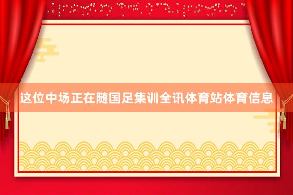 这位中场正在随国足集训全讯体育站体育信息