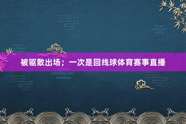 被驱散出场；一次是回线球体育赛事直播