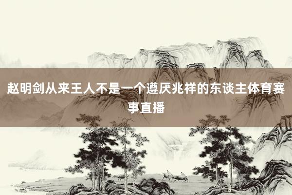 赵明剑从来王人不是一个遵厌兆祥的东谈主体育赛事直播