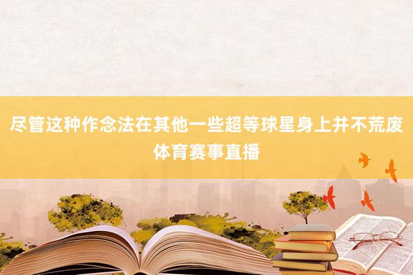尽管这种作念法在其他一些超等球星身上并不荒废体育赛事直播