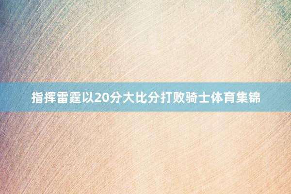 指挥雷霆以20分大比分打败骑士体育集锦