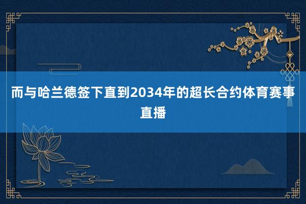 而与哈兰德签下直到2034年的超长合约体育赛事直播