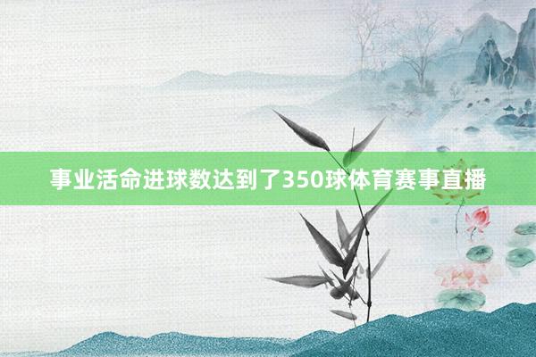 事业活命进球数达到了350球体育赛事直播