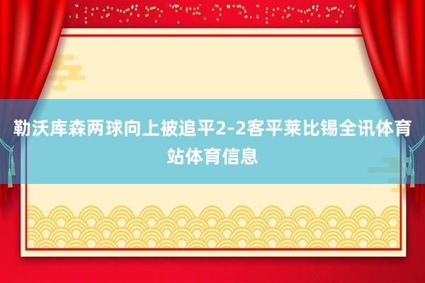 勒沃库森两球向上被追平2-2客平莱比锡全讯体育站体育信息