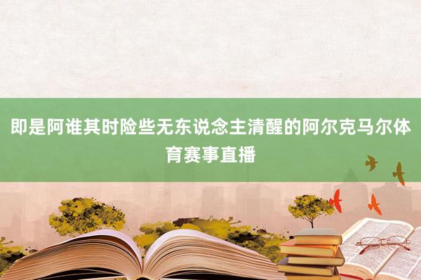 即是阿谁其时险些无东说念主清醒的阿尔克马尔体育赛事直播
