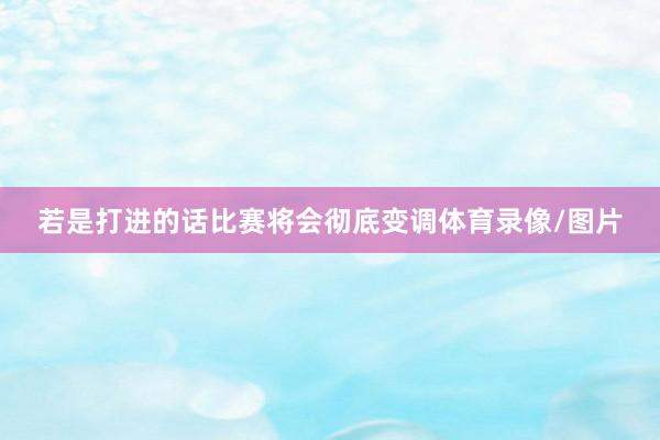 若是打进的话比赛将会彻底变调体育录像/图片