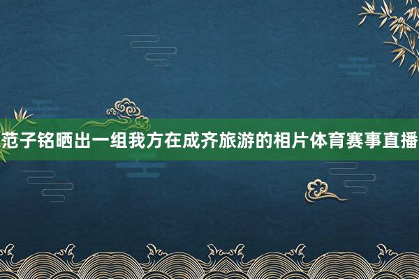 范子铭晒出一组我方在成齐旅游的相片体育赛事直播