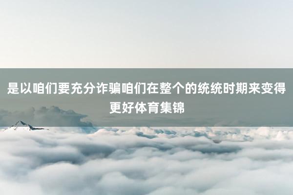 是以咱们要充分诈骗咱们在整个的统统时期来变得更好体育集锦