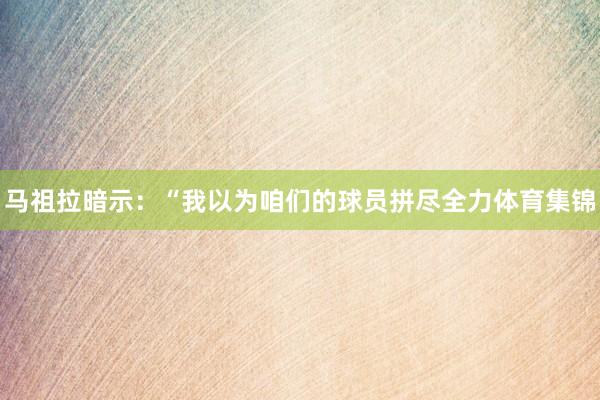 马祖拉暗示：“我以为咱们的球员拼尽全力体育集锦